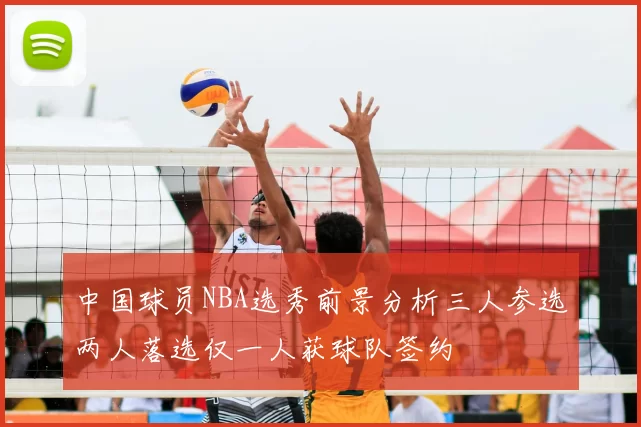 中国球员NBA选秀前景分析三人参选两人落选仅一人获球队签约