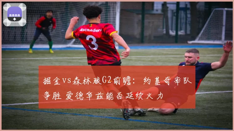 掘金vs森林狼G2前瞻：约基奇率队争胜 爱德华兹能否延续火力
