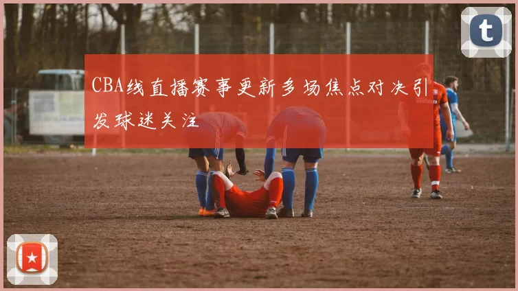 CBA线直播赛事更新多场焦点对决引发球迷关注