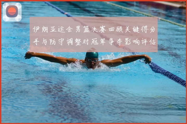 伊朗亚运会男篮决赛回顾关键得分手与防守调整对冠军争夺影响评估
