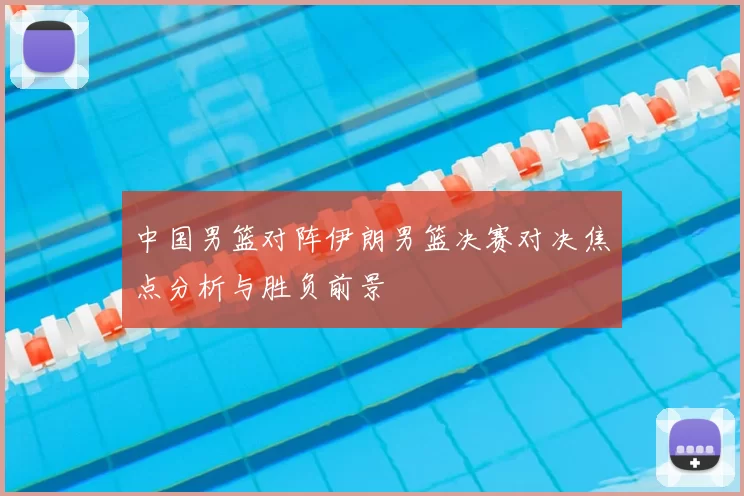 中国男篮对阵伊朗男篮决赛对决焦点分析与胜负前景