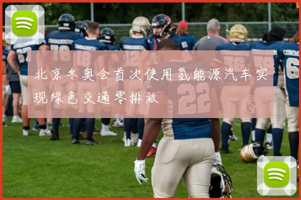 北京冬奥会首次使用氢能源汽车实现绿色交通零排放