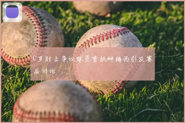 C罗肘击争议球员曾挑衅梅西引发赛后讨论