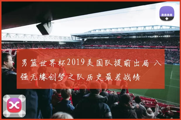 男篮世界杯2019美国队提前出局 八强无缘创梦之队历史最差战绩