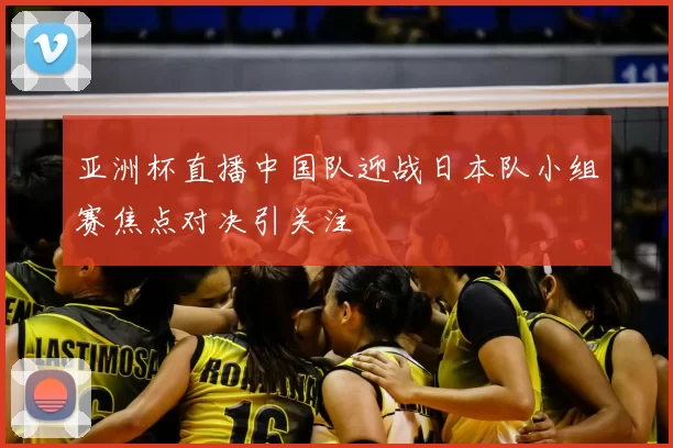 亚洲杯直播中国队迎战日本队小组赛焦点对决引关注