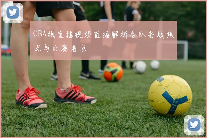 CBA线直播视频直播解析各队备战焦点与比赛看点