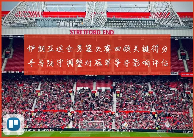 伊朗亚运会男篮决赛回顾关键得分手与防守调整对冠军争夺影响评估