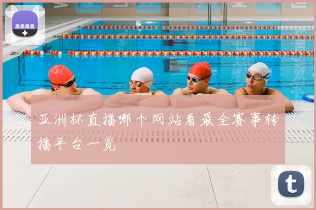 亚洲杯直播哪个网站看最全赛事转播平台一览