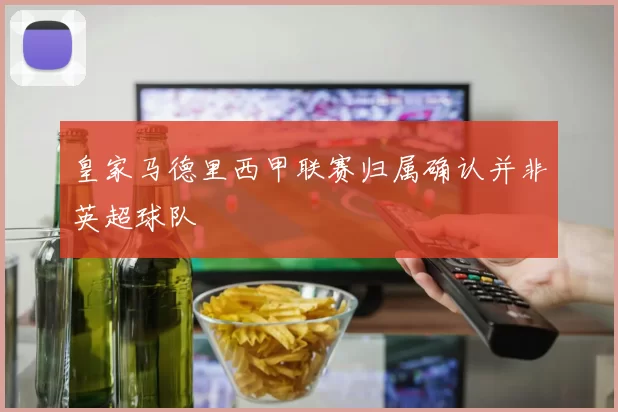 皇家马德里西甲联赛归属确认并非英超球队