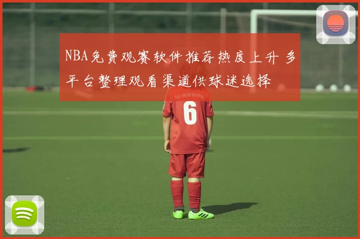 NBA免费观赛软件推荐热度上升 多平台整理观看渠道供球迷选择
