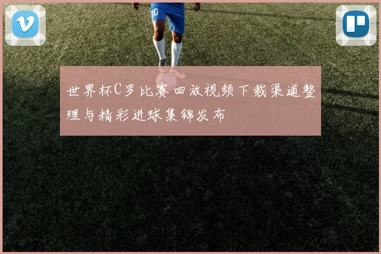 世界杯C罗比赛回放视频下载渠道整理与精彩进球集锦发布