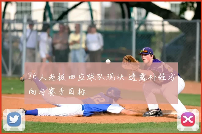 76人老板回应球队现状 透露补强方向与赛季目标