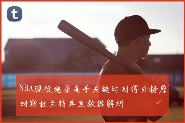 NBA现役绝杀高手关键时刻得分榜詹姆斯杜兰特库里数据解析
