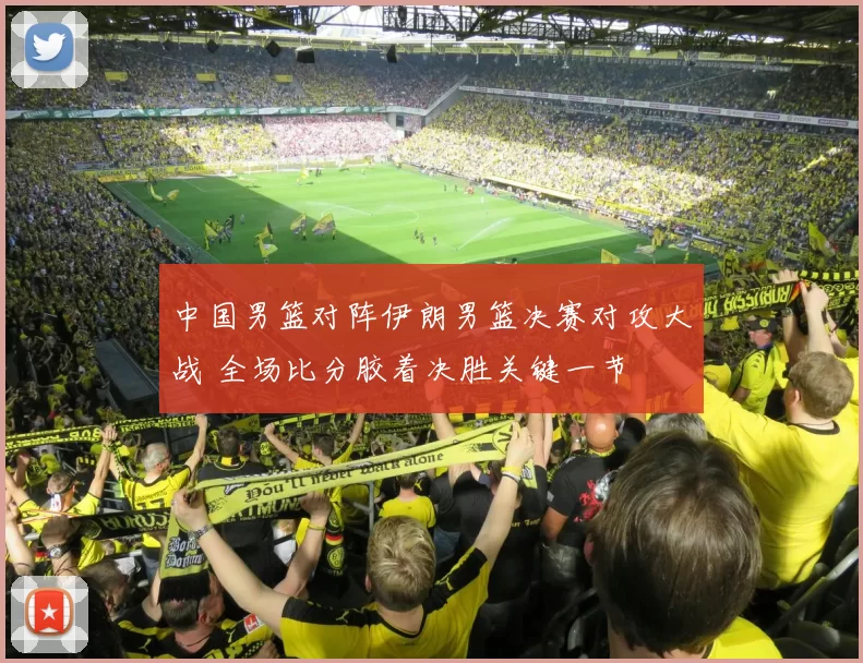 中国男篮对阵伊朗男篮决赛对攻大战 全场比分胶着决胜关键一节