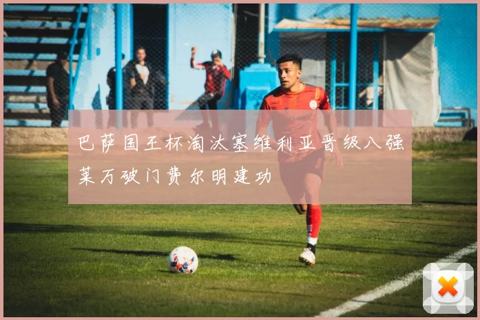巴萨国王杯淘汰塞维利亚晋级八强莱万破门费尔明建功