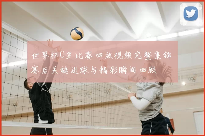 世界杯C罗比赛回放视频完整集锦 赛后关键进球与精彩瞬间回顾