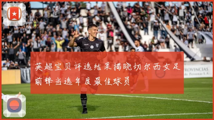 英超宝贝评选结果揭晓切尔西女足前锋当选年度最佳球员