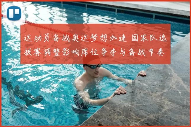 运动员备战奥运梦想加速 国家队选拔赛调整影响席位争夺与备战节奏