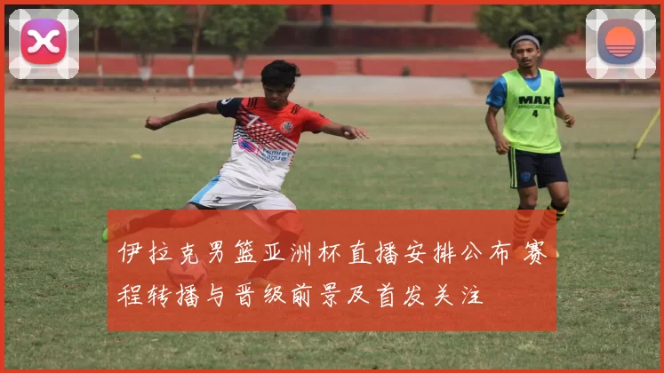 伊拉克男篮亚洲杯直播安排公布 赛程转播与晋级前景及首发关注