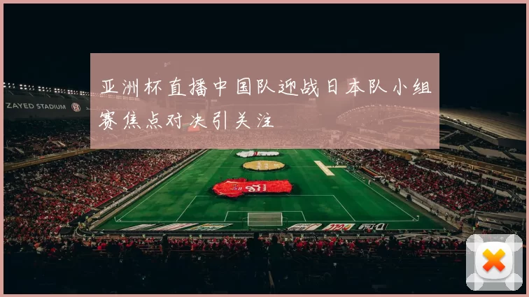 亚洲杯直播中国队迎战日本队小组赛焦点对决引关注