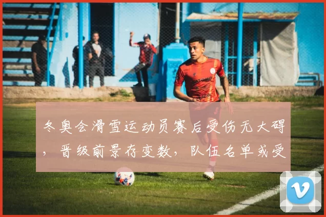 冬奥会滑雪运动员赛后受伤无大碍,晋级前景存变数,队伍名单或受影响