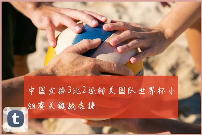 中国女排3比2逆转美国队世界杯小组赛关键战告捷
