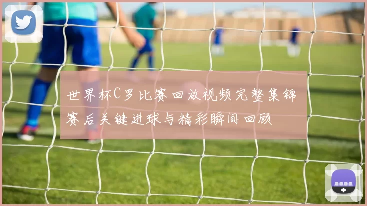 世界杯C罗比赛回放视频完整集锦 赛后关键进球与精彩瞬间回顾