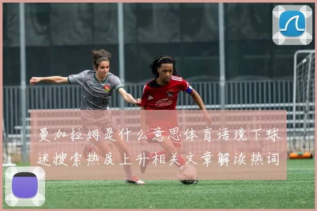 曼加拉姆是什么意思体育语境下球迷搜索热度上升相关文章解读热词含义