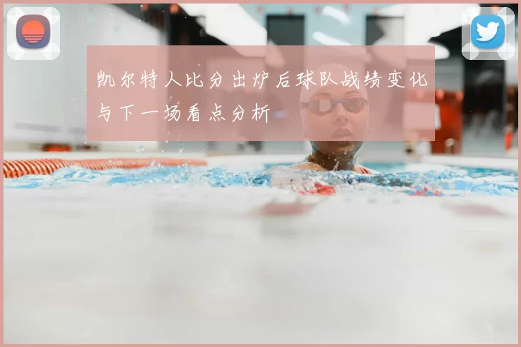 凯尔特人比分出炉后球队战绩变化与下一场看点分析