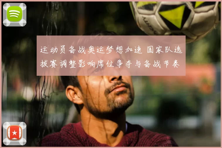运动员备战奥运梦想加速 国家队选拔赛调整影响席位争夺与备战节奏