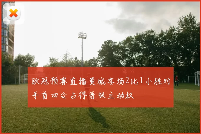 欧冠预赛直播曼城客场2比1小胜对手首回合占得晋级主动权
