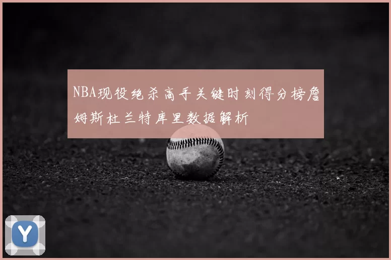 NBA现役绝杀高手关键时刻得分榜詹姆斯杜兰特库里数据解析