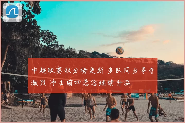 中超联赛积分榜更新 多队同分争夺激烈 冲击前四悬念继续升温