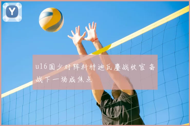 u16国少对阵科特迪瓦鏖战收官 备战下一场成焦点