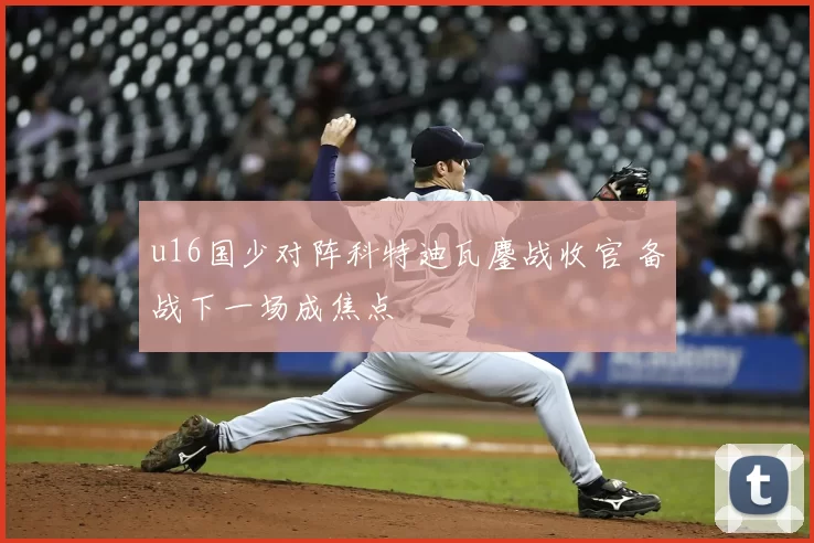u16国少对阵科特迪瓦鏖战收官 备战下一场成焦点
