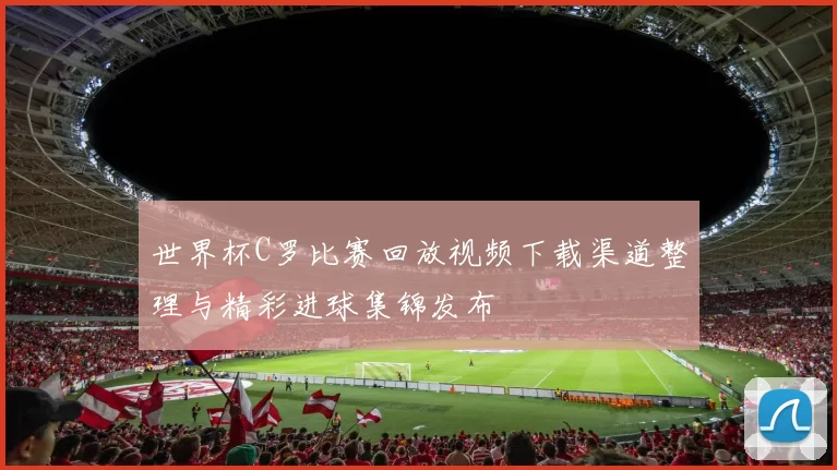 世界杯C罗比赛回放视频下载渠道整理与精彩进球集锦发布