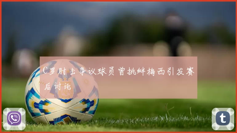 C罗肘击争议球员曾挑衅梅西引发赛后讨论