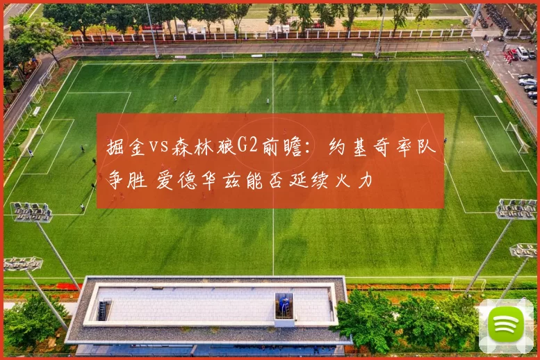 掘金vs森林狼G2前瞻：约基奇率队争胜 爱德华兹能否延续火力