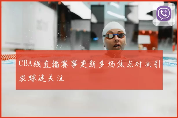 CBA线直播赛事更新多场焦点对决引发球迷关注