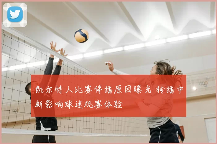 凯尔特人比赛停播原因曝光 转播中断影响球迷观赛体验