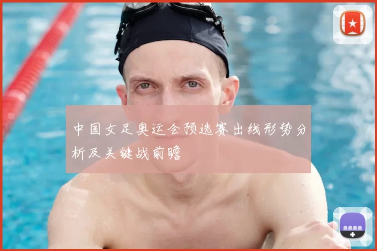 中国女足奥运会预选赛出线形势分析及关键战前瞻