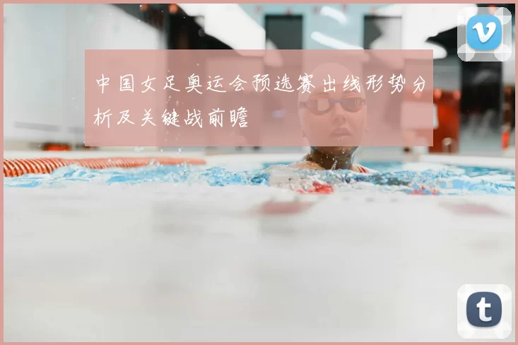 中国女足奥运会预选赛出线形势分析及关键战前瞻
