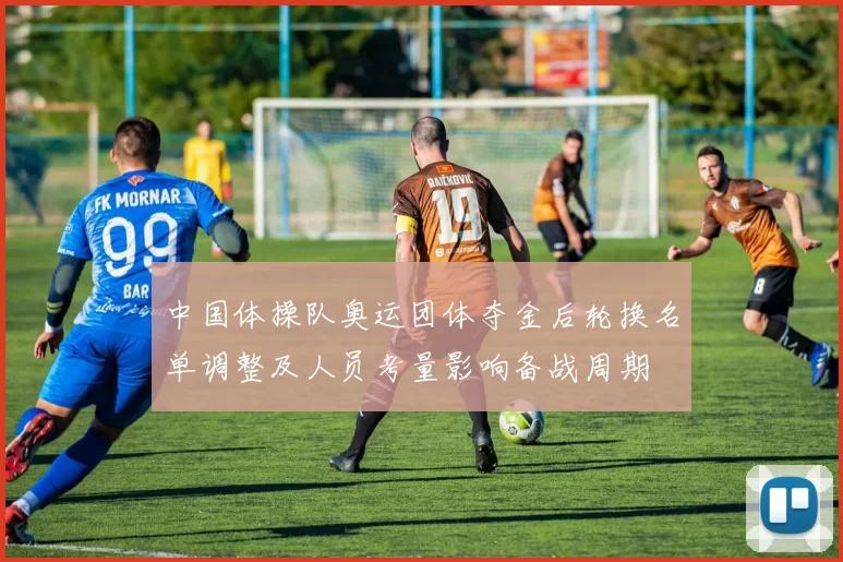 中国体操队奥运团体夺金后轮换名单调整及人员考量影响备战周期