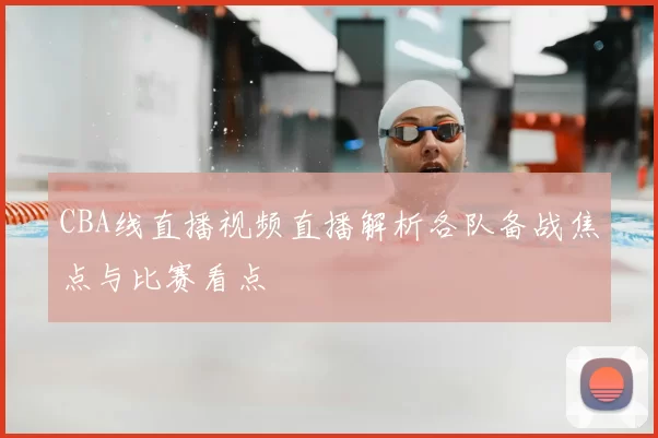 CBA线直播视频直播解析各队备战焦点与比赛看点