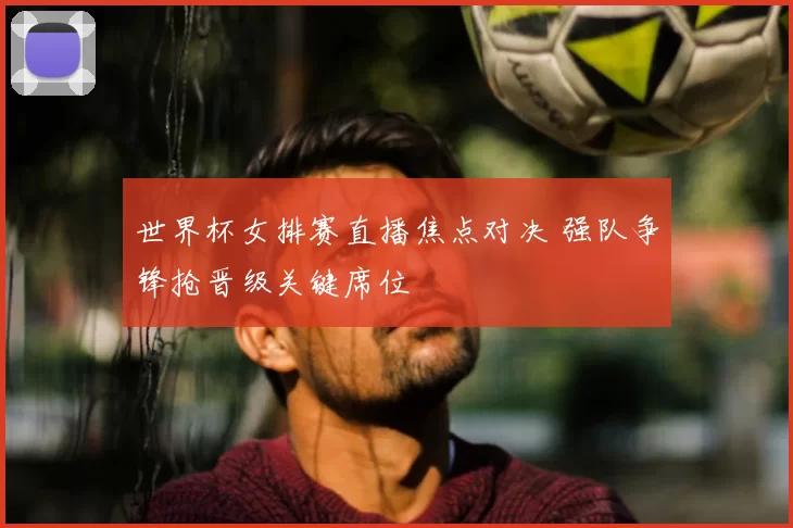 世界杯女排赛直播焦点对决 强队争锋抢晋级关键席位