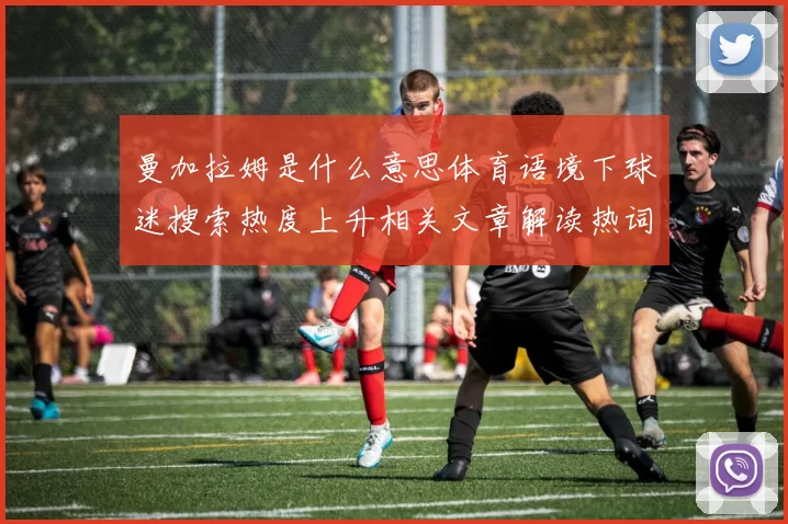 曼加拉姆是什么意思体育语境下球迷搜索热度上升相关文章解读热词含义