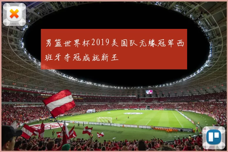 男篮世界杯2019美国队无缘冠军西班牙夺冠成就新王