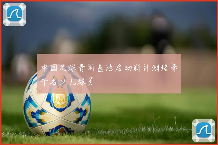 中国足球青训基地启动新计划培养千名少儿球员