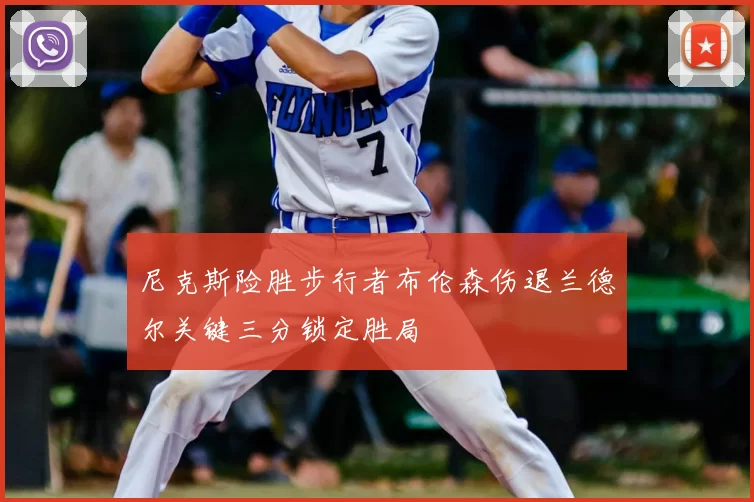 尼克斯险胜步行者布伦森伤退兰德尔关键三分锁定胜局
