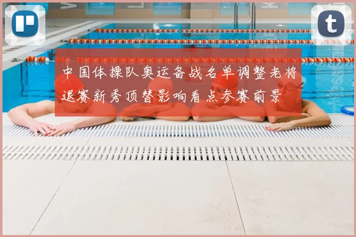 中国体操队奥运备战名单调整老将退赛新秀顶替影响看点参赛前景